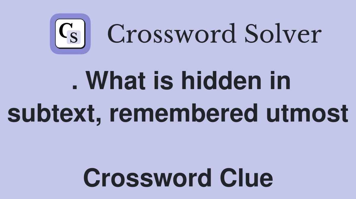 . What is hidden in subtext, remembered utmost  Crossword Clue