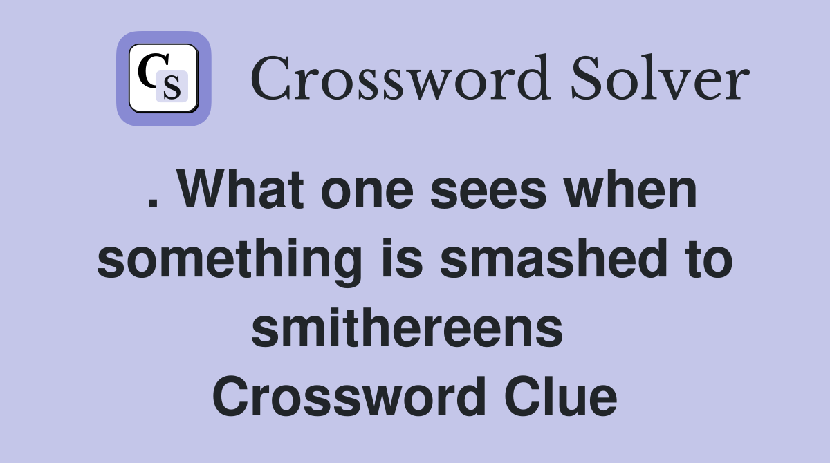 . What one sees when something is smashed to smithereens  Crossword Clue