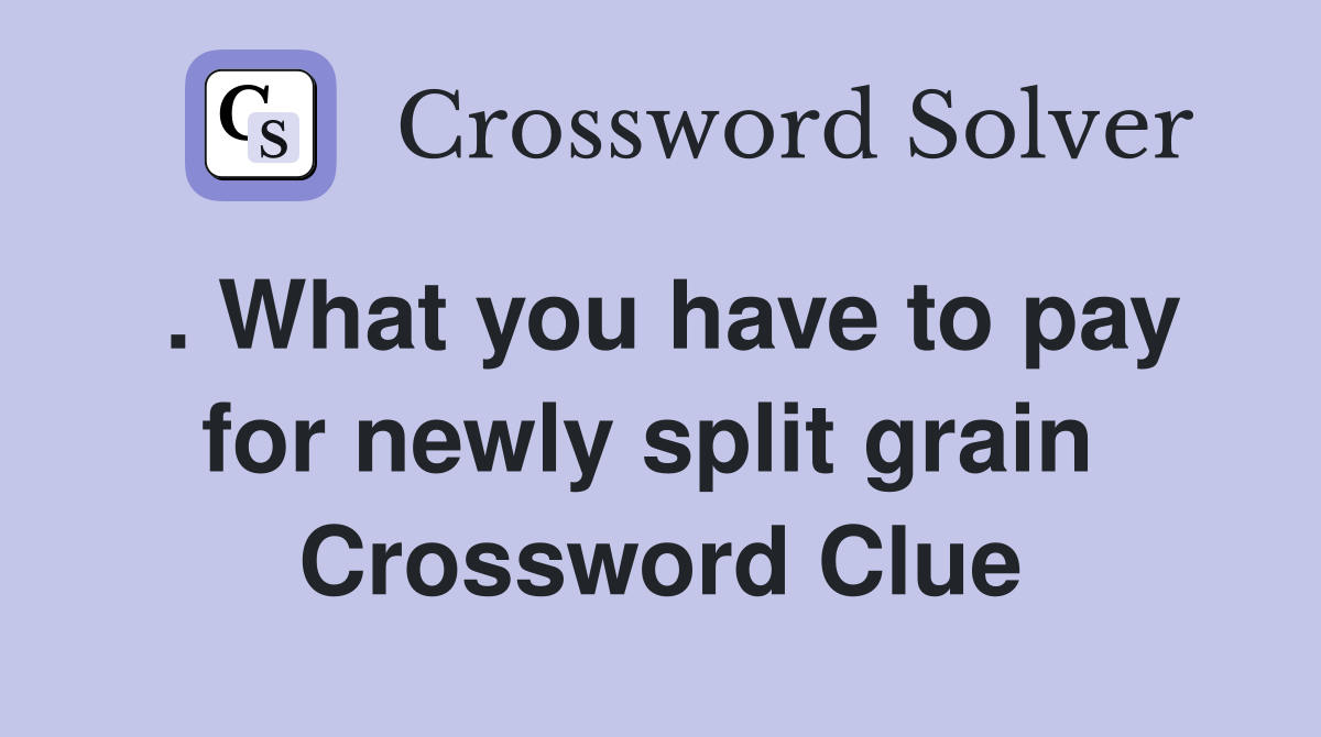 . What you have to pay for newly split grain  Crossword Clue