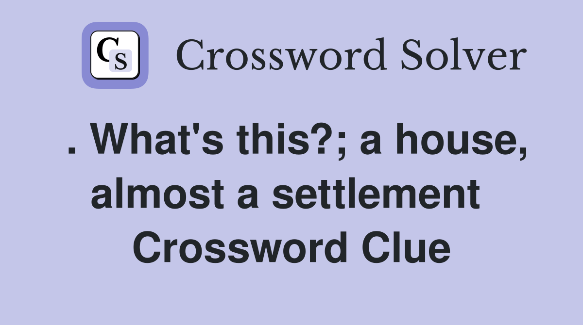 . What's this?; a house, almost a settlement  Crossword Clue