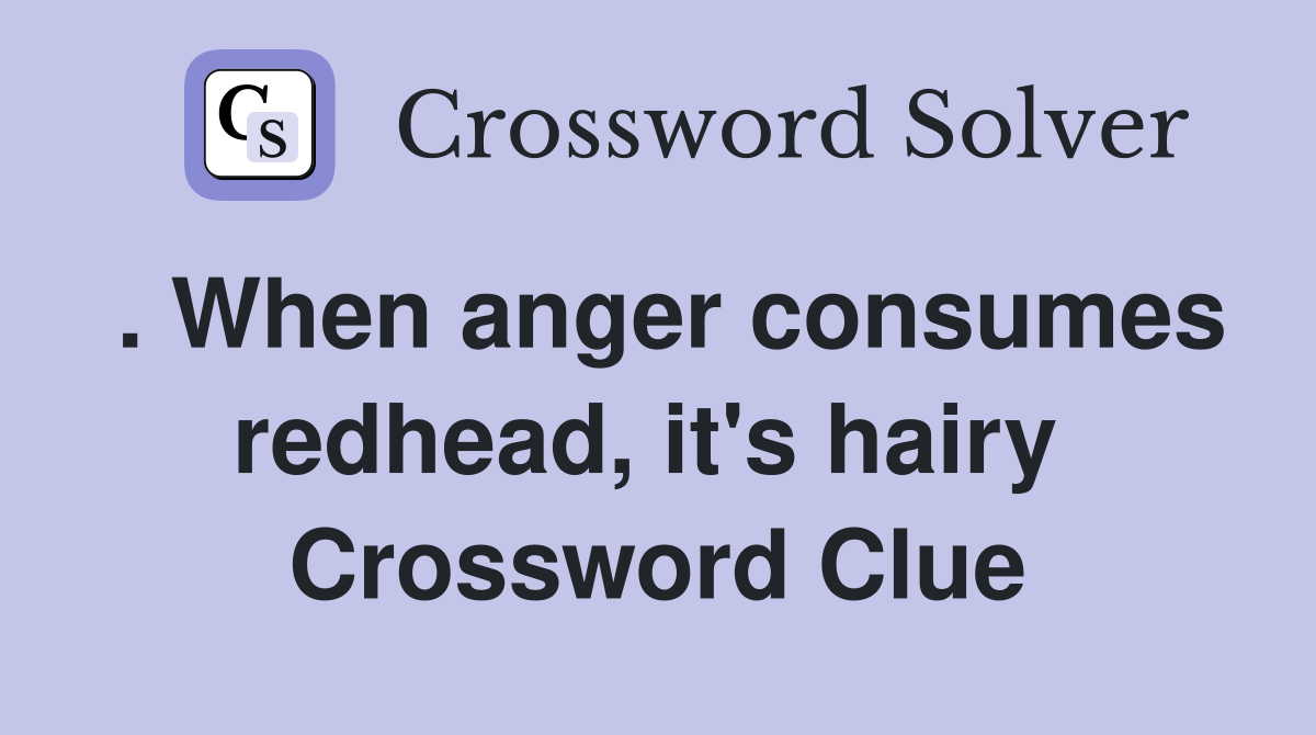 . When anger consumes redhead, it's hairy  Crossword Clue