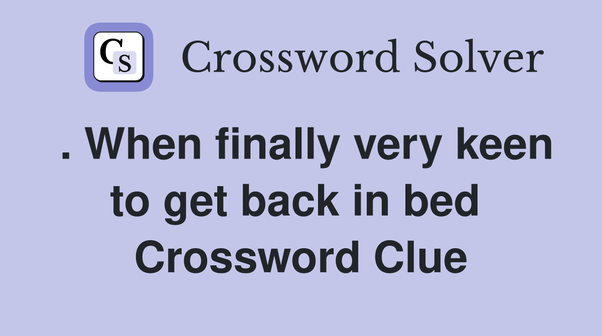 . When finally very keen to get back in bed  Crossword Clue