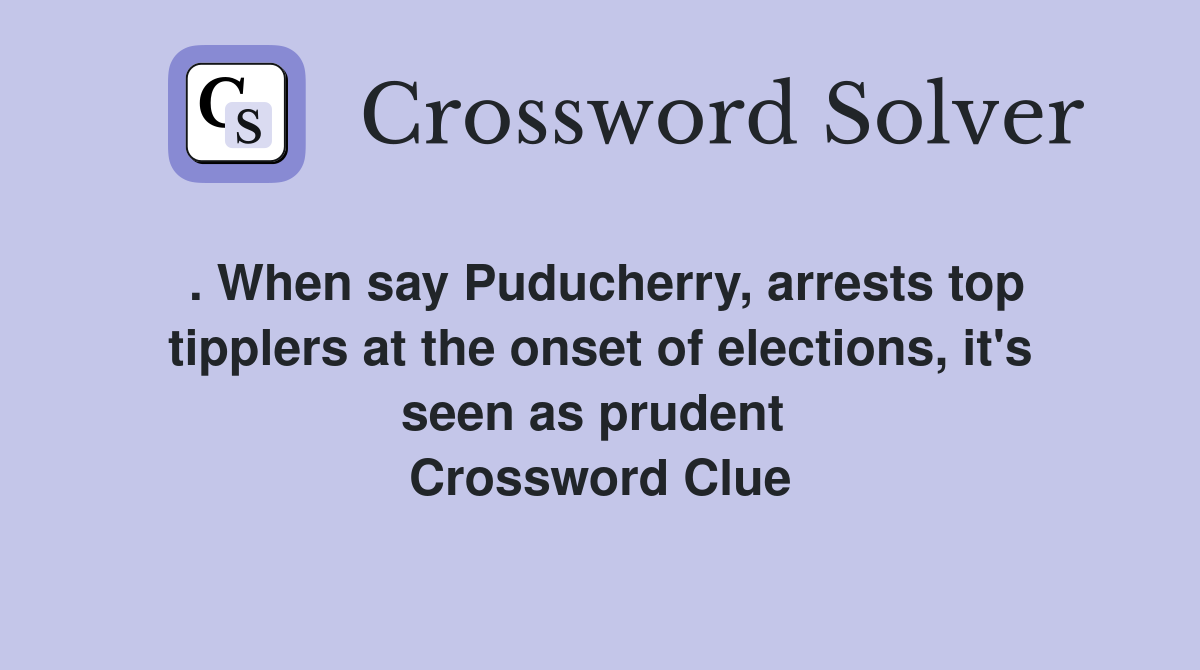 . When say Puducherry, arrests top tipplers at the onset of elections, it's seen as prudent  Crossword Clue
