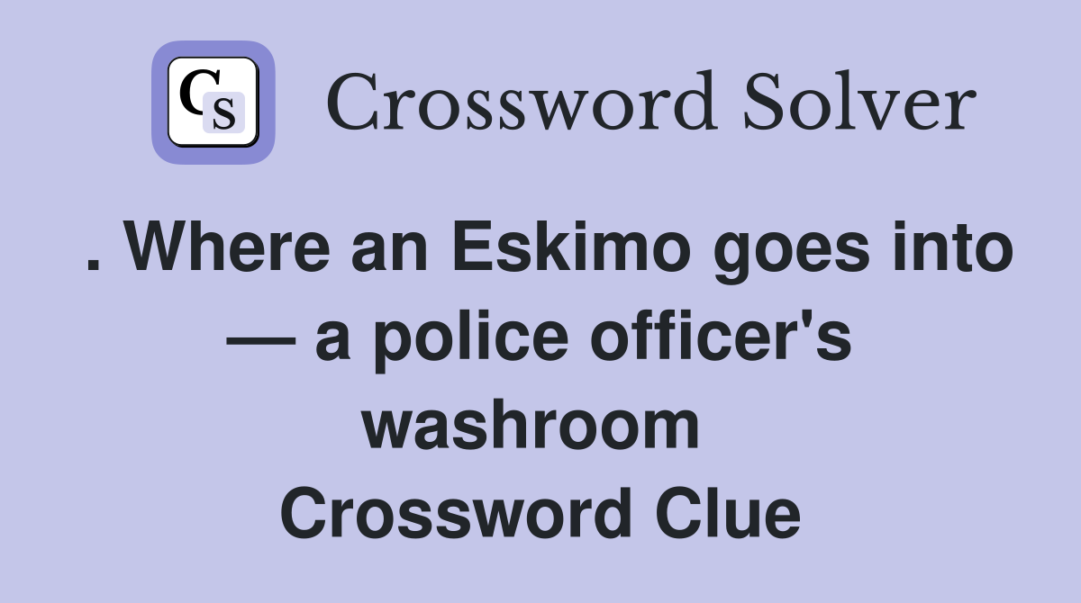 . Where an Eskimo goes into — a police officer's washroom  Crossword Clue