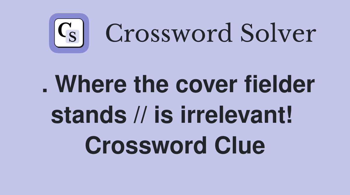 . Where the cover fielder stands // is irrelevant!  Crossword Clue