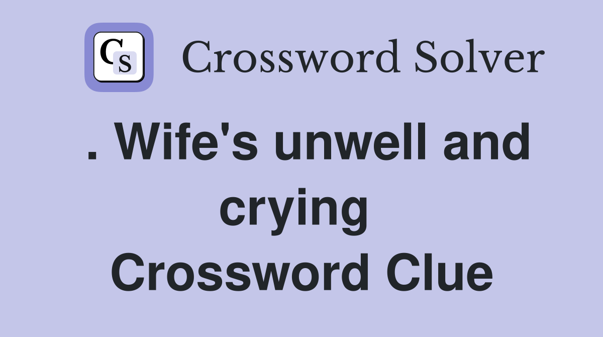 . Wife's unwell and crying  Crossword Clue