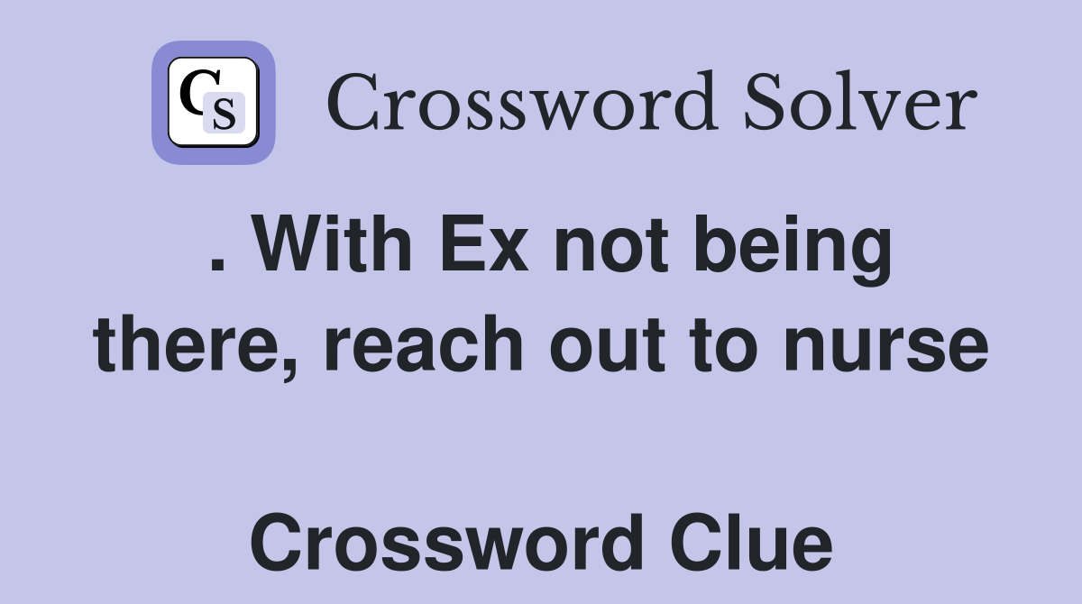 . With Ex not being there, reach out to nurse  Crossword Clue