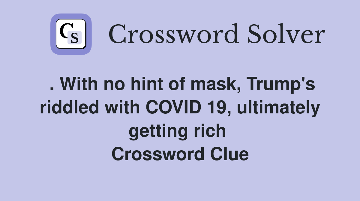 . With no hint of mask, Trump's riddled with COVID 19, ultimately getting rich  Crossword Clue