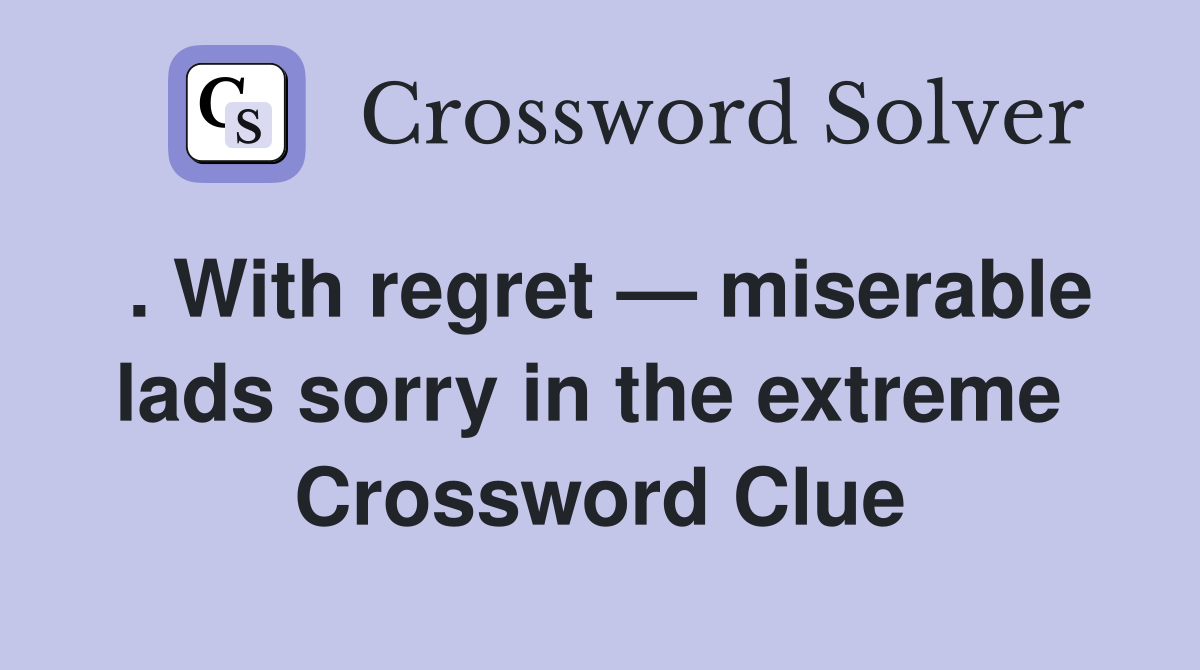 . With regret — miserable lads sorry in the extreme  Crossword Clue