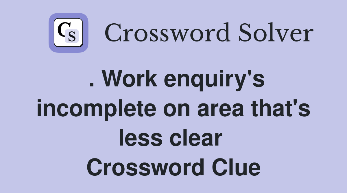 . Work enquiry's incomplete on area that's less clear  Crossword Clue