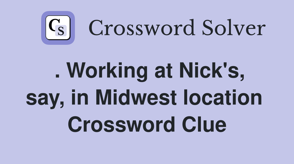 . Working at Nick's, say, in Midwest location  Crossword Clue