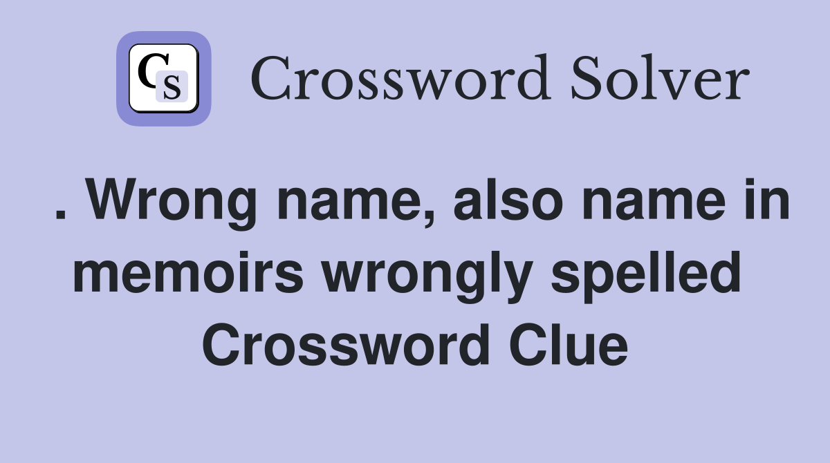 . Wrong name, also name in memoirs wrongly spelled  Crossword Clue