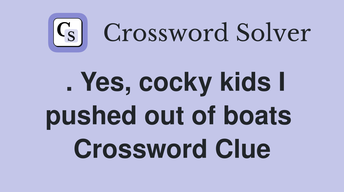 . Yes, cocky kids I pushed out of boats  Crossword Clue