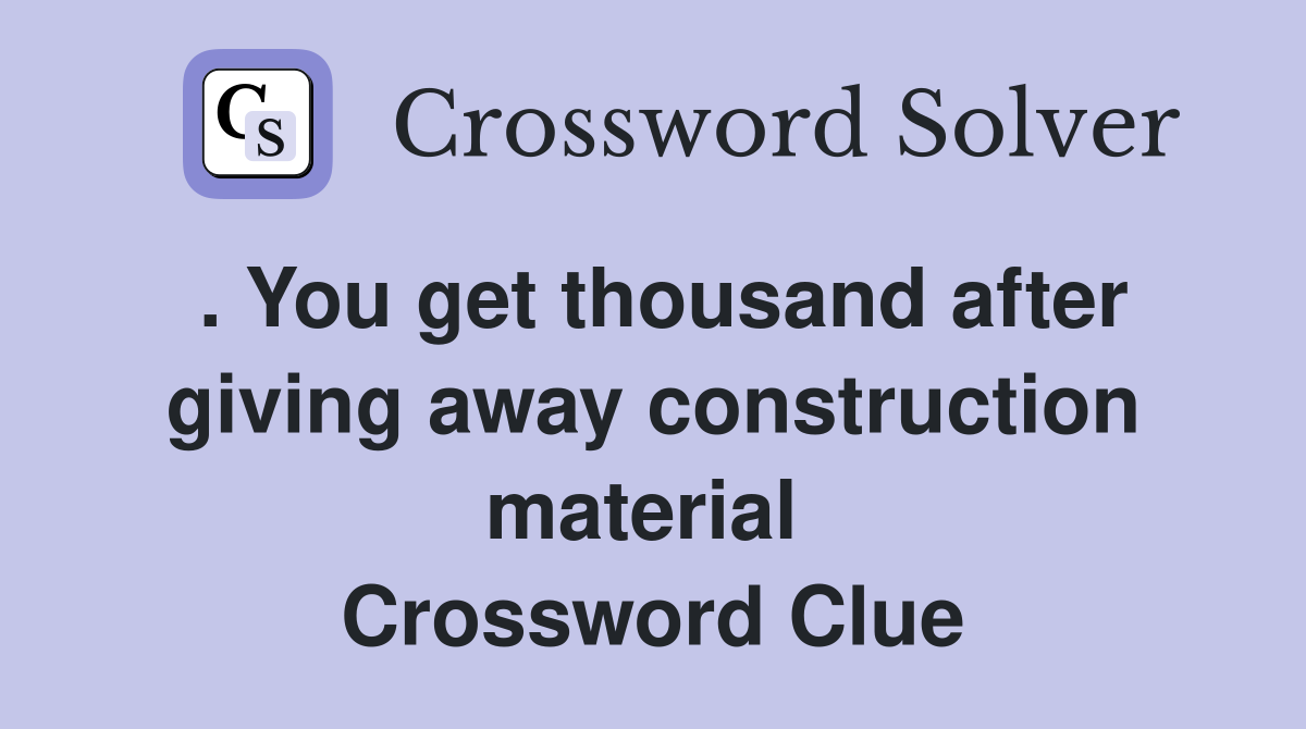 . You get thousand after giving away construction material  Crossword Clue