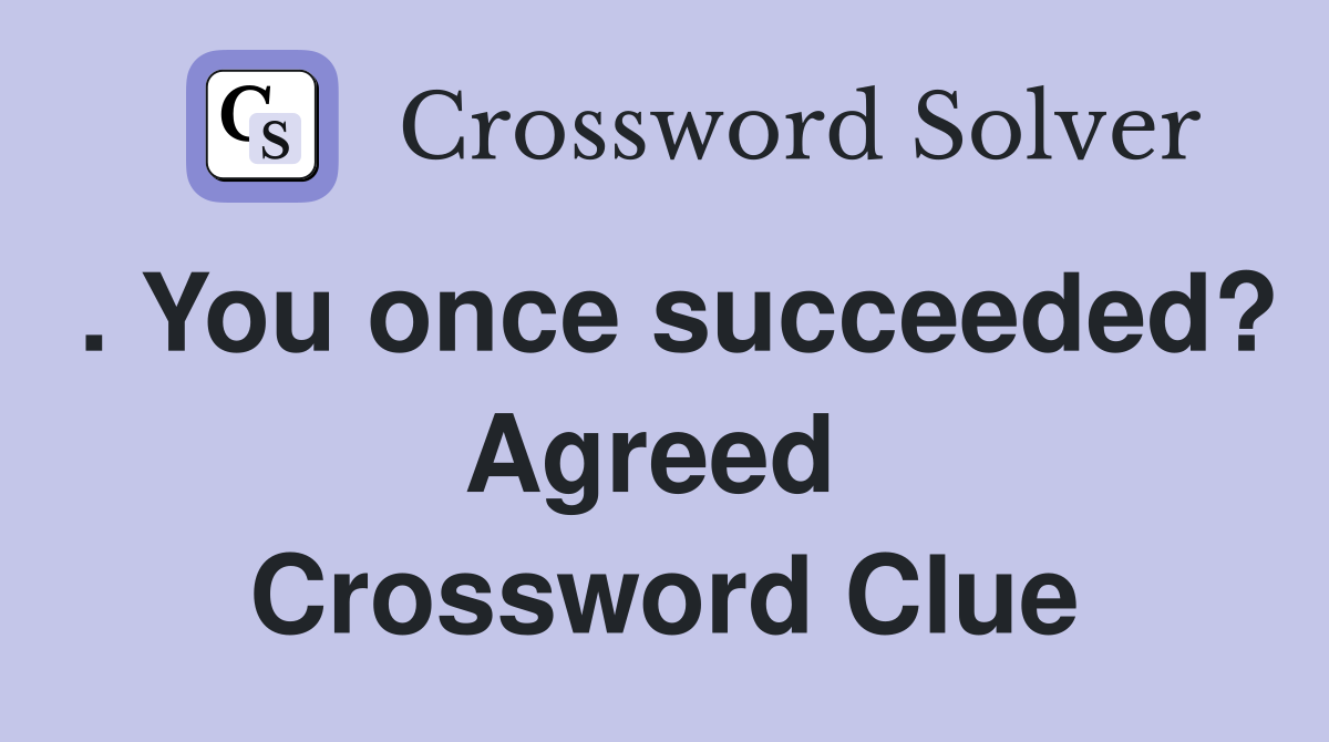 . You once succeeded? Agreed  Crossword Clue