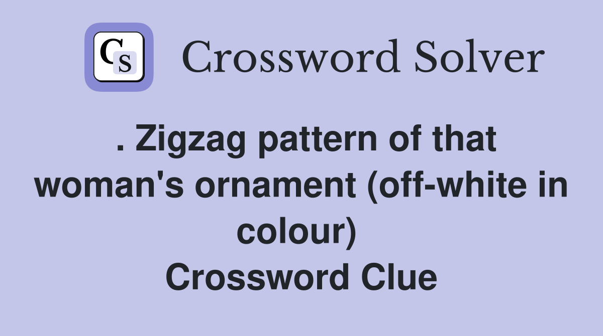 . Zigzag pattern of that woman's ornament (off-white in colour)  Crossword Clue