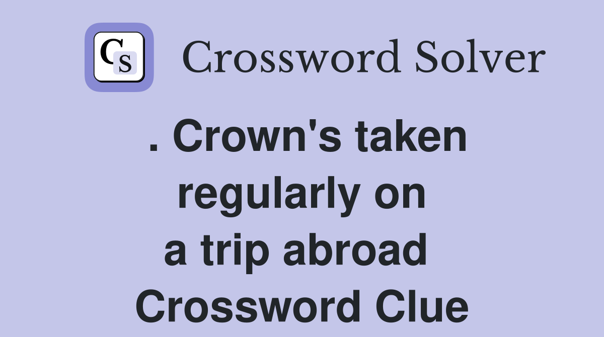 . Crown's taken regularly on a trip abroad  Crossword Clue
