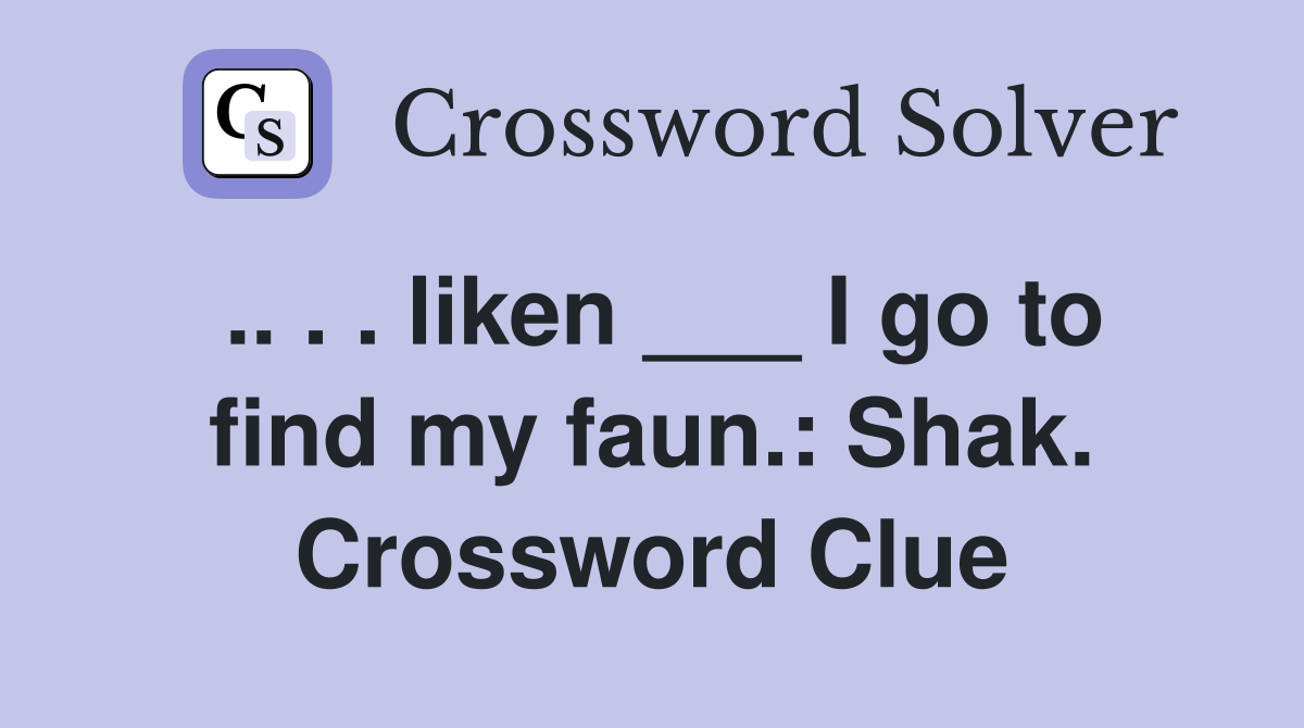 .. . . liken ___ I go to find my faun.: Shak. Crossword Clue