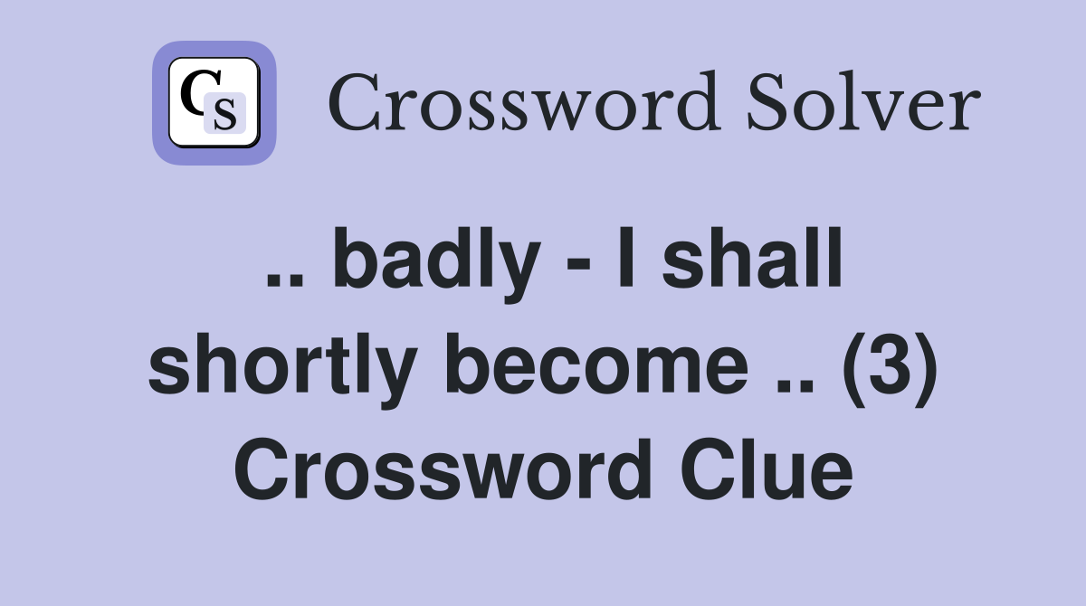 .. badly - I shall shortly become .. (3) Crossword Clue
