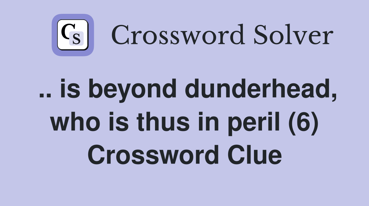 .. is beyond dunderhead, who is thus in peril (6) Crossword Clue