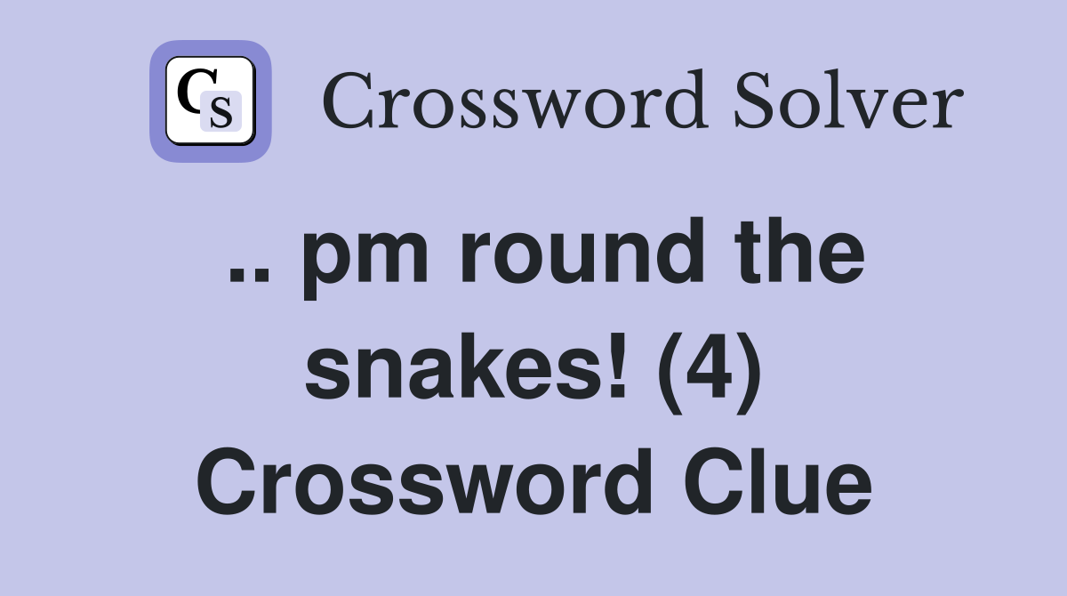 .. pm round the snakes! (4) Crossword Clue