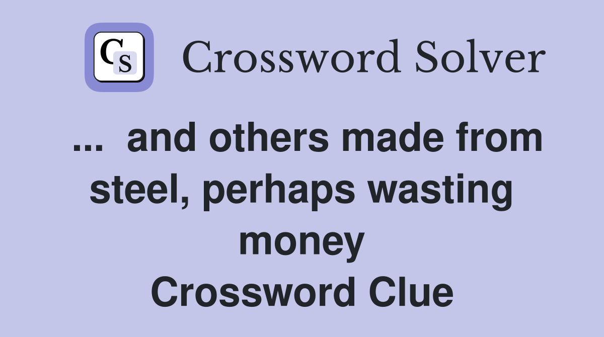 ...  and others made from steel, perhaps wasting money Crossword Clue