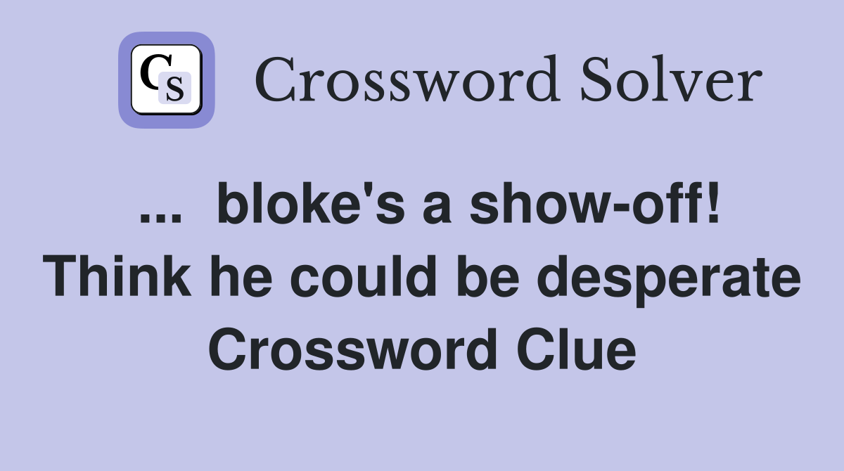 ...  bloke's a show-off! Think he could be desperate Crossword Clue