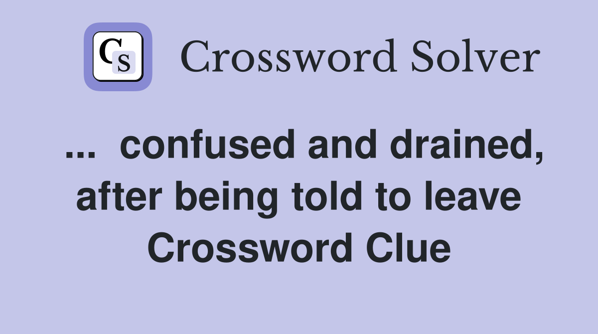 ...  confused and drained, after being told to leave Crossword Clue