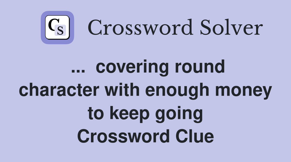 ...  covering round character with enough money to keep going Crossword Clue