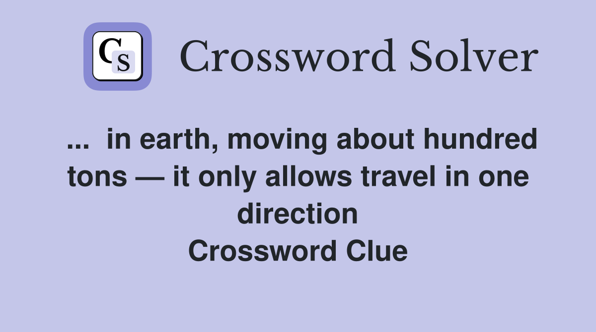 ...  in earth, moving about hundred tons — it only allows travel in one direction Crossword Clue