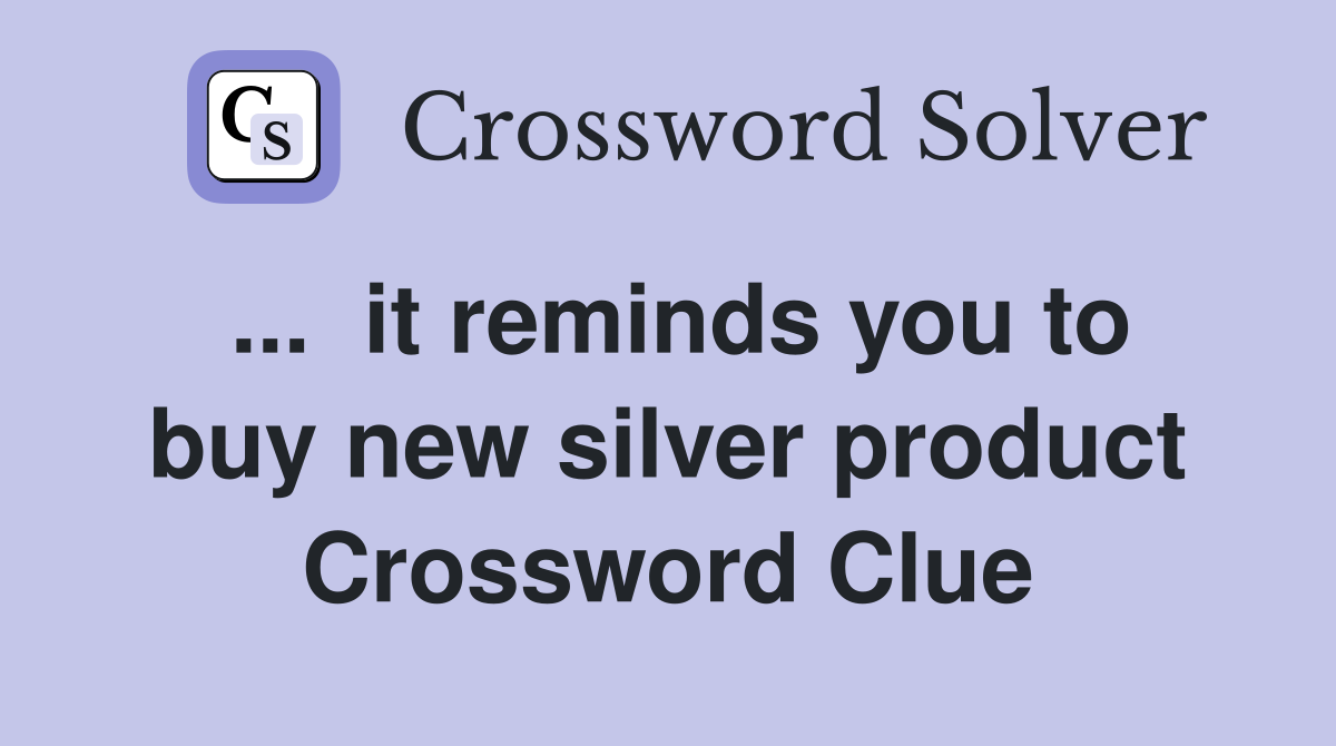 ...  it reminds you to buy new silver product Crossword Clue