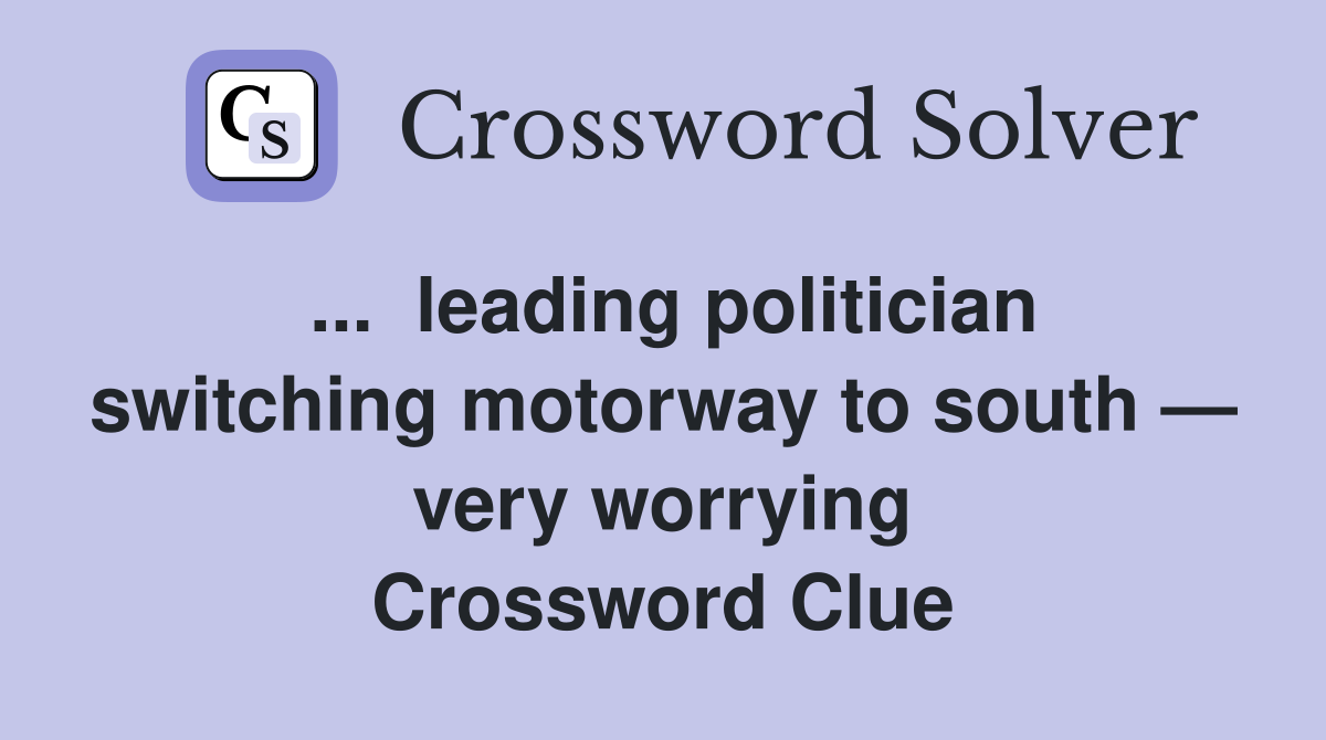 ...  leading politician switching motorway to south — very worrying Crossword Clue