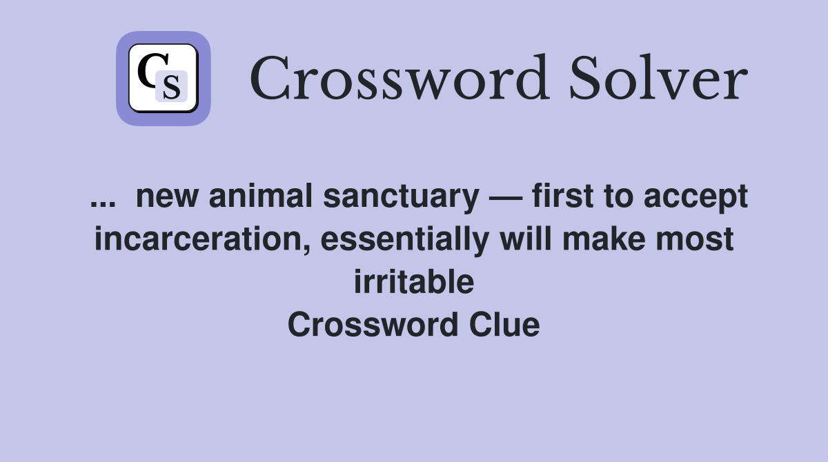 ...  new animal sanctuary — first to accept incarceration, essentially will make most irritable Crossword Clue