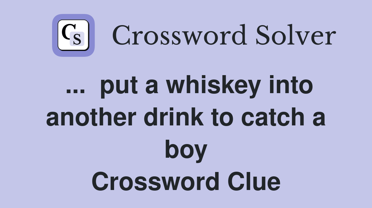 ...  put a whiskey into another drink to catch a boy Crossword Clue