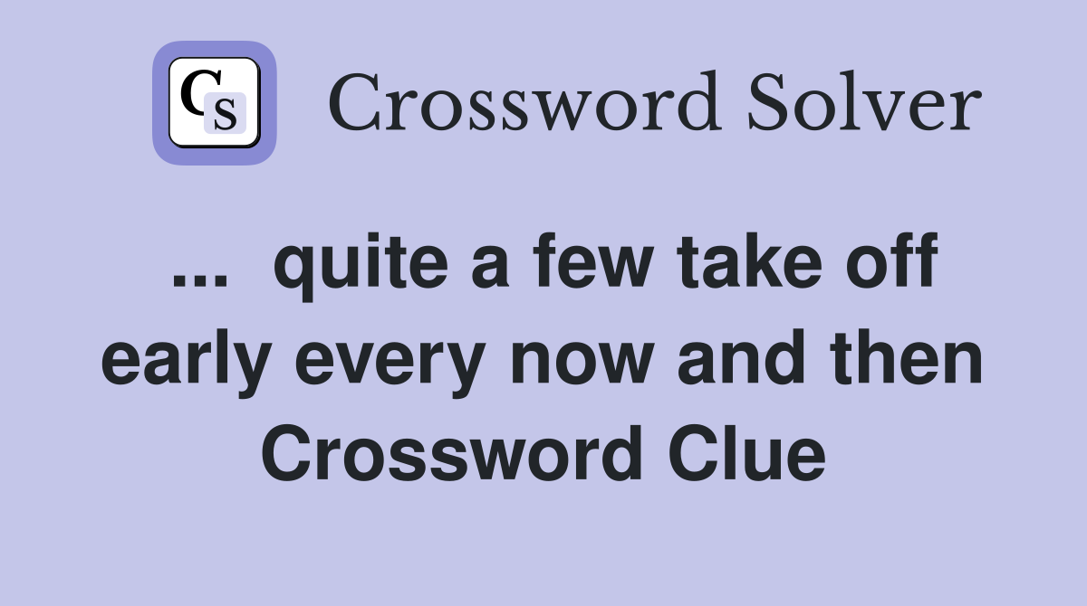 ...  quite a few take off early every now and then Crossword Clue