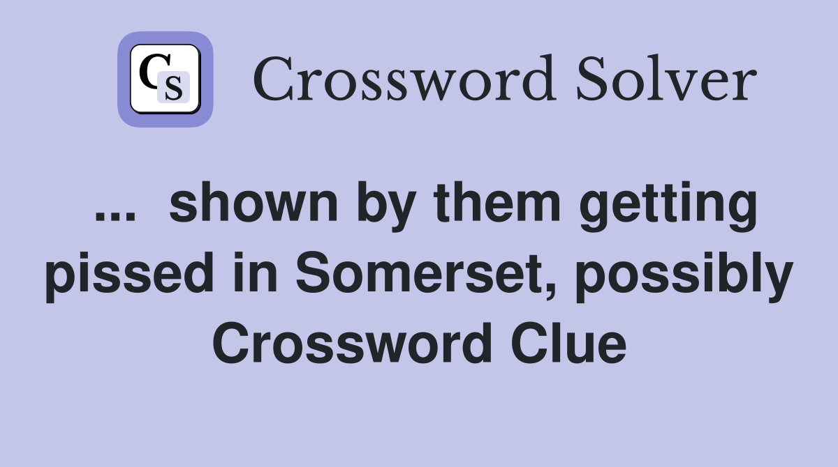 ...  shown by them getting pissed in Somerset, possibly Crossword Clue