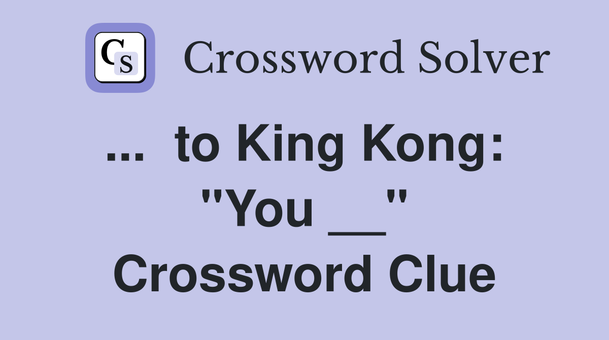 ...  to King Kong:  "You __" Crossword Clue