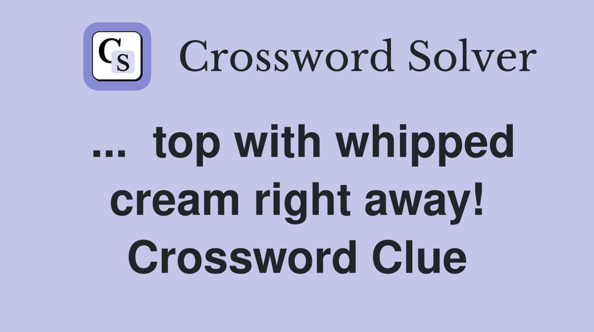 ...  top with whipped cream right away! Crossword Clue