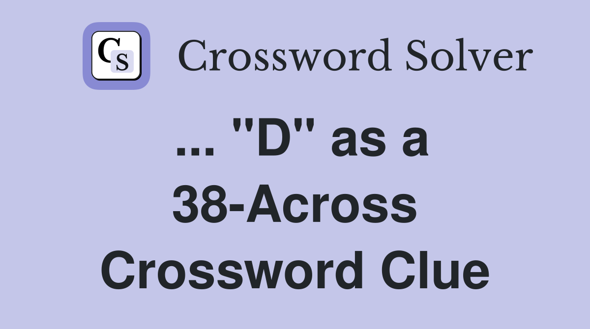 ... "D" as a 38-Across Crossword Clue