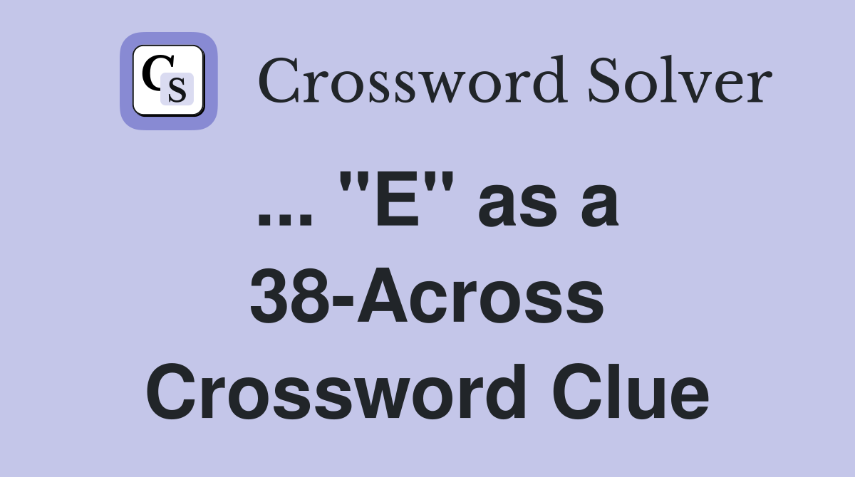 ... "E" as a 38-Across Crossword Clue
