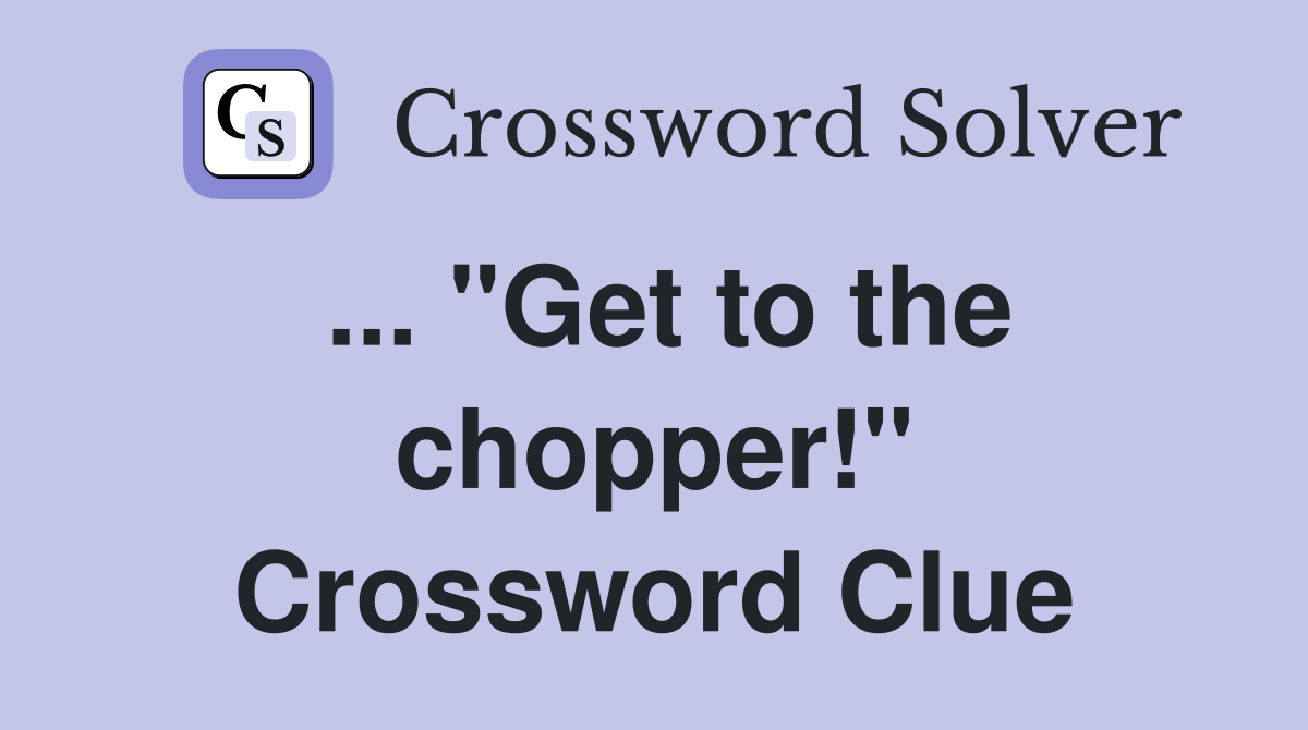 ... "Get to the chopper!" Crossword Clue