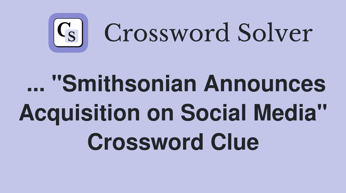 ... "Smithsonian Announces Acquisition on Social Media" Crossword Clue