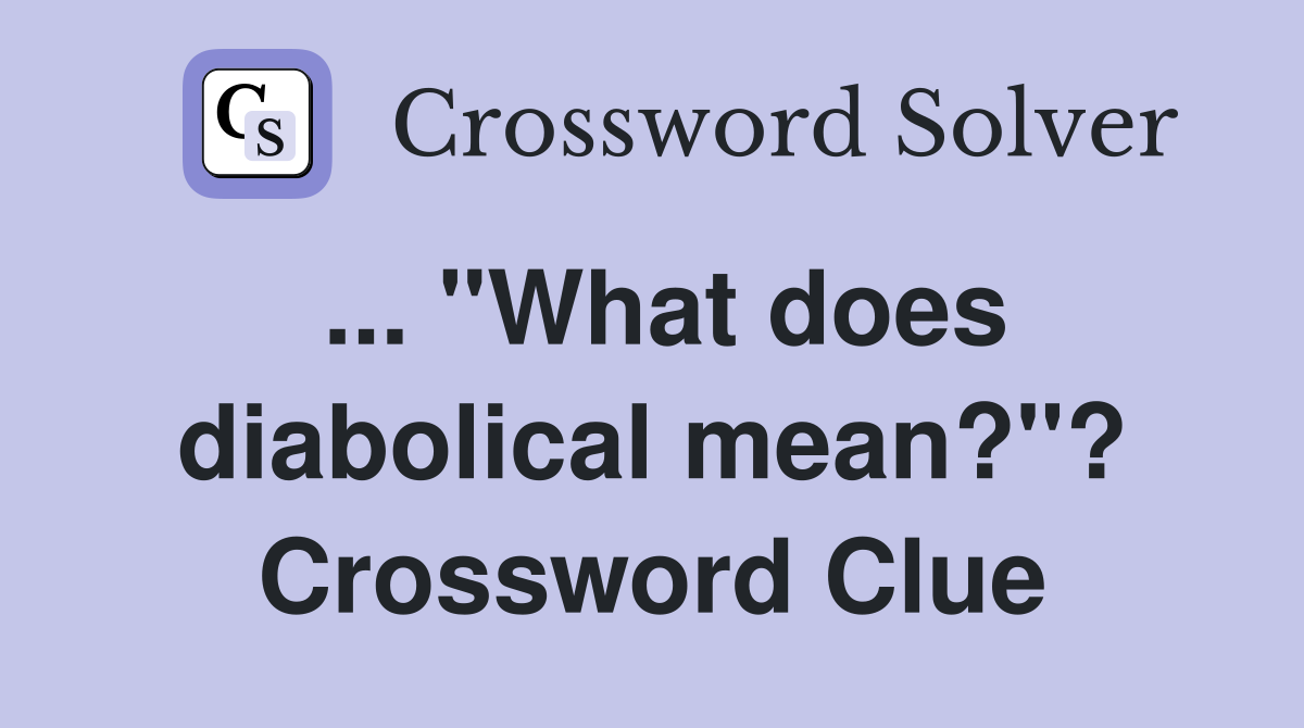... "What does diabolical mean?"? Crossword Clue