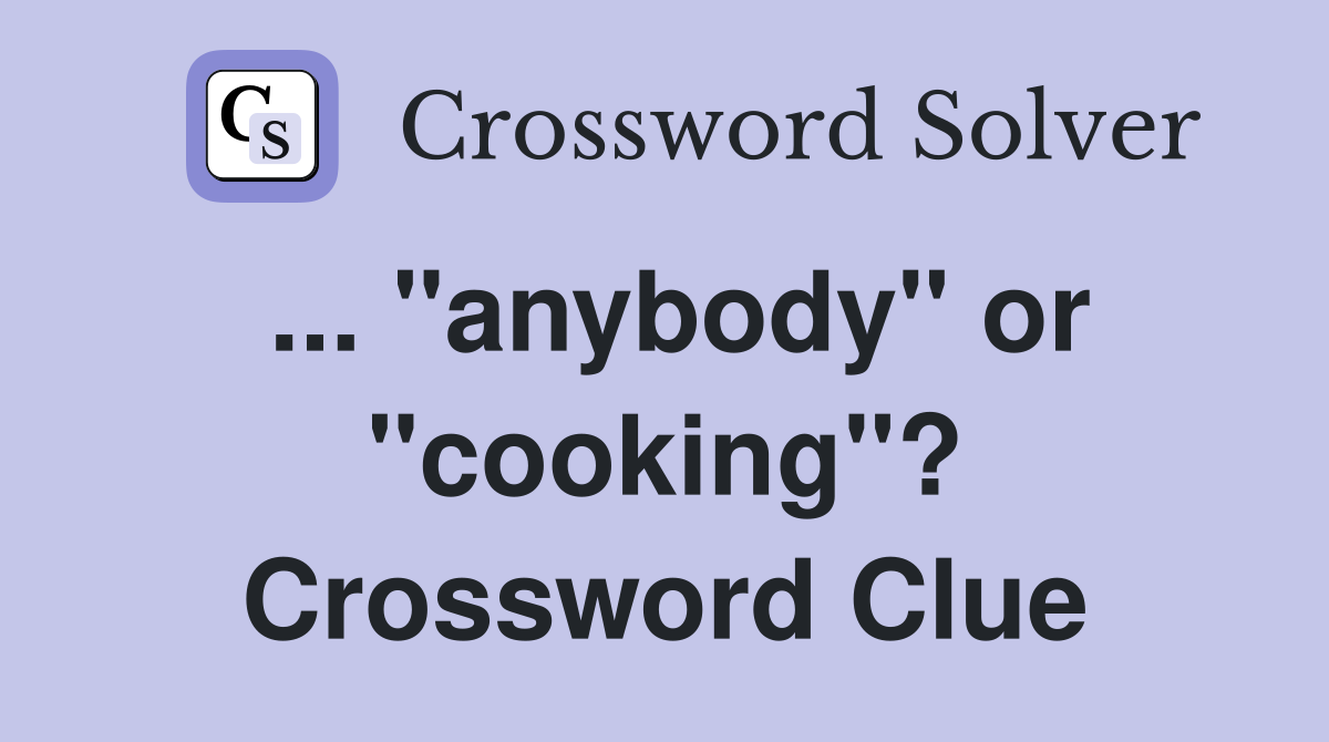 ... "anybody" or "cooking"? Crossword Clue