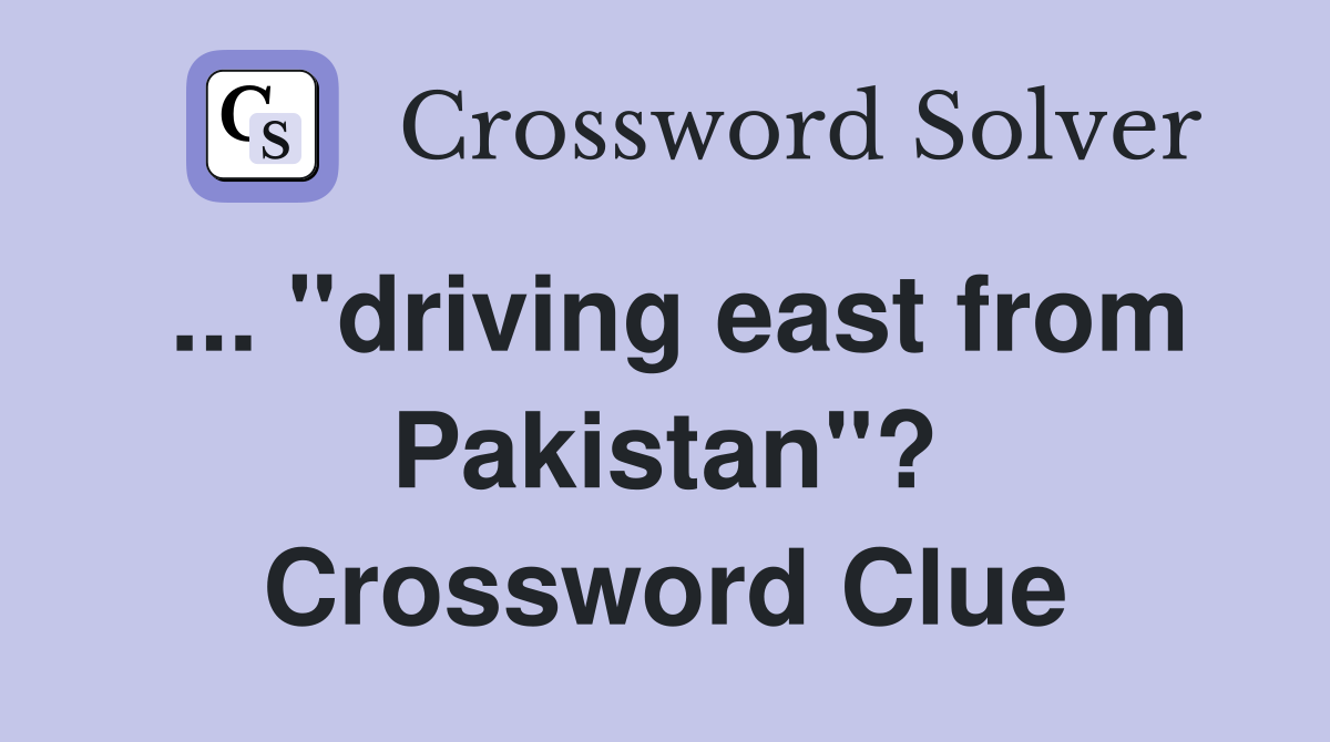 ... "driving east from Pakistan"? Crossword Clue