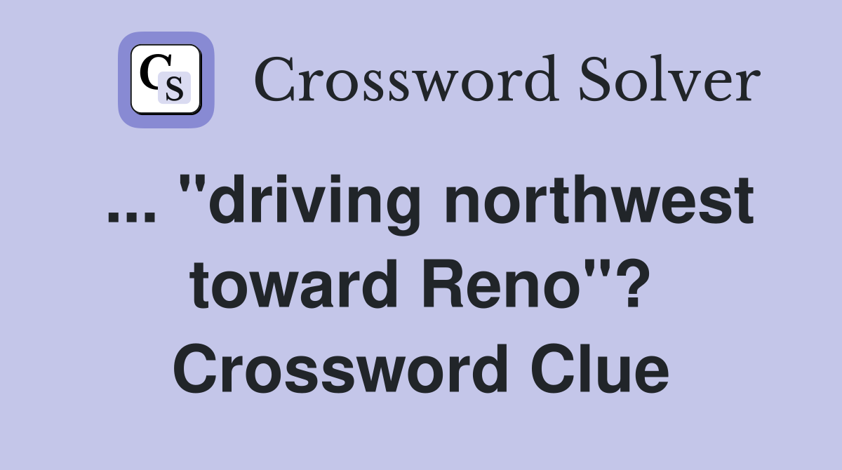 ... "driving northwest toward Reno"? Crossword Clue