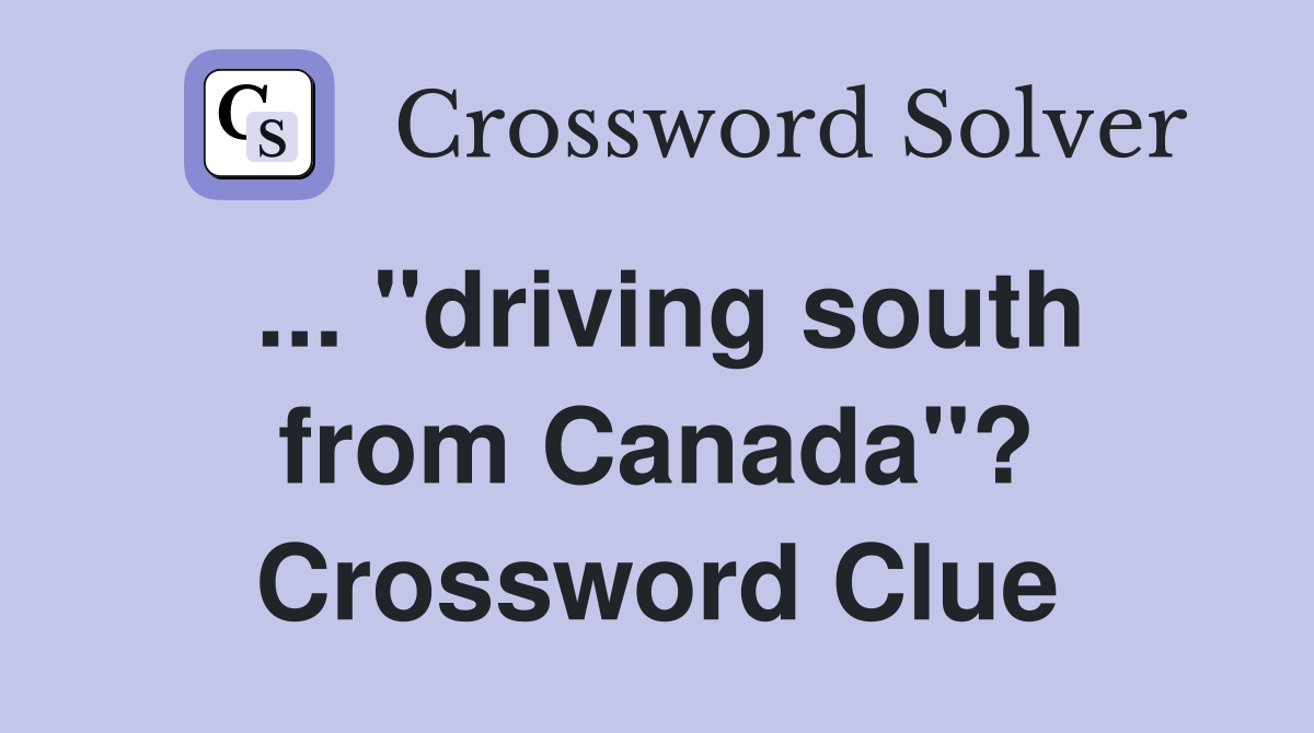 ... "driving south from Canada"? Crossword Clue
