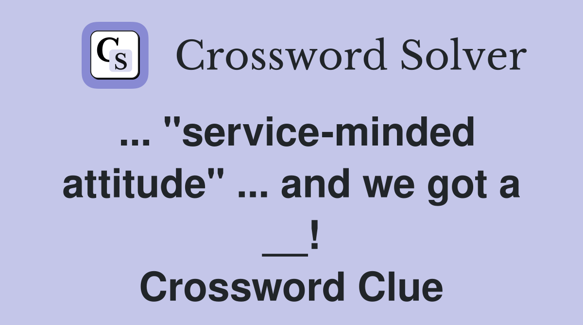 ... "service-minded attitude" ... and we got a __! Crossword Clue