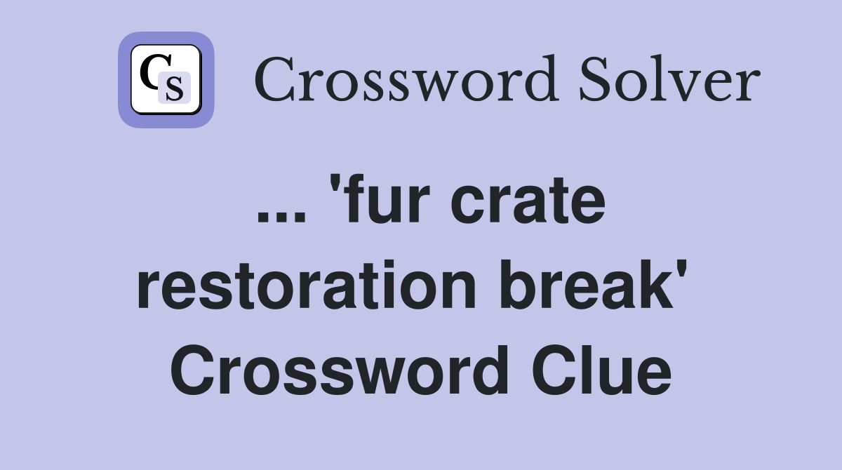 ... 'fur crate restoration break'  Crossword Clue