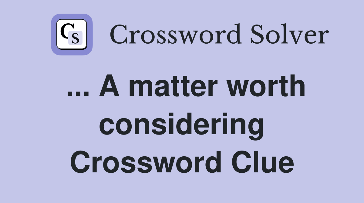 ... A matter worth considering Crossword Clue